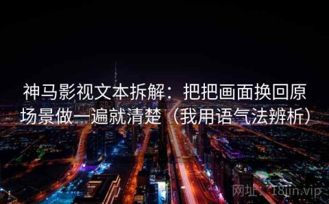 神马影视文本拆解：把把画面换回原场景做一遍就清楚（我用语气法辨析）