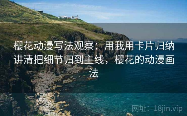 樱花动漫写法观察：用我用卡片归纳讲清把细节归到主线，樱花的动漫画法