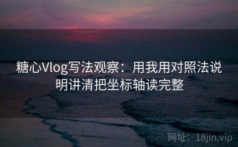 糖心Vlog写法观察：用我用对照法说明讲清把坐标轴读完整