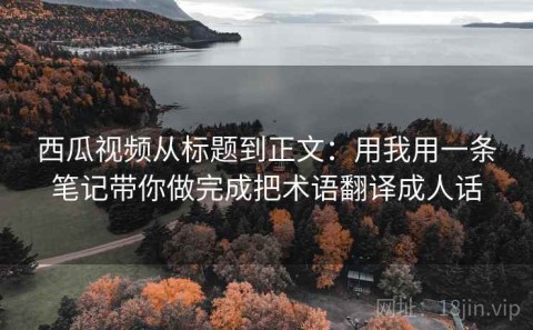 西瓜视频从标题到正文：用我用一条笔记带你做完成把术语翻译成人话