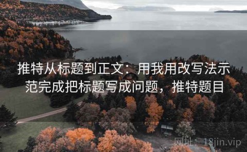 推特从标题到正文：用我用改写法示范完成把标题写成问题，推特题目