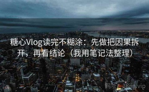 糖心Vlog读完不糊涂：先做把因果拆开，再看结论（我用笔记法整理）
