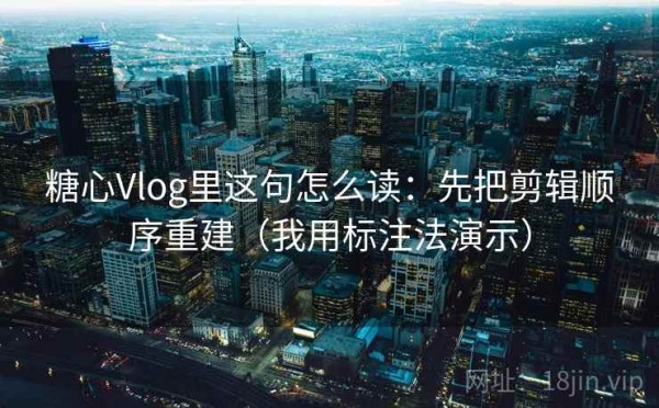 糖心Vlog里这句怎么读：先把剪辑顺序重建（我用标注法演示）