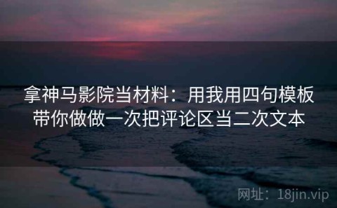 拿神马影院当材料：用我用四句模板带你做做一次把评论区当二次文本