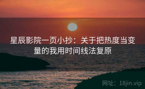 星辰影院一页小抄：关于把热度当变量的我用时间线法复原