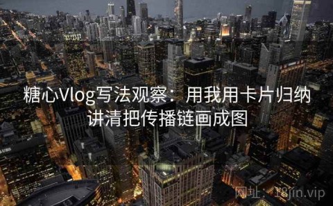 糖心Vlog写法观察：用我用卡片归纳讲清把传播链画成图