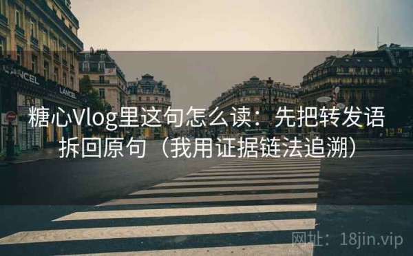 糖心Vlog里这句怎么读：先把转发语拆回原句（我用证据链法追溯）
