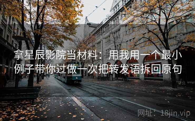 拿星辰影院当材料：用我用一个最小例子带你过做一次把转发语拆回原句