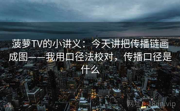 菠萝TV的小讲义：今天讲把传播链画成图——我用口径法校对，传播口径是什么