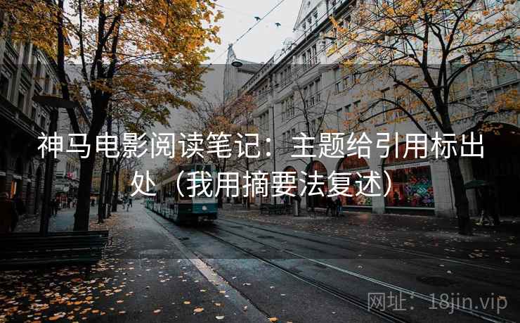 神马电影阅读笔记：主题给引用标出处（我用摘要法复述）