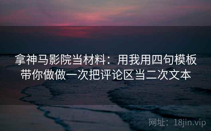 拿神马影院当材料:用我用四句模板带你做做一次把评论区当二次文本 拿神马影院当材料:用我用四句模板带你做做一次把评论区当二次文本