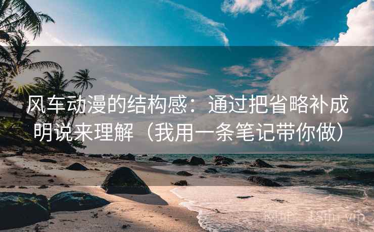 风车动漫的结构感：通过把省略补成明说来理解（我用一条笔记带你做）