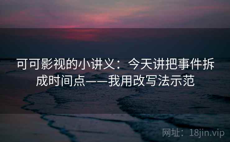 可可影视的小讲义:今天讲把事件拆成时间点——我用改写法示范 可可影视的小讲义:今天讲把事件拆成时间点——我用改写法示范