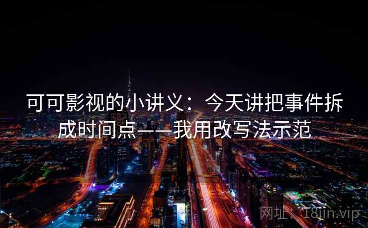 可可影视的小讲义:今天讲把事件拆成时间点——我用改写法示范 可可影视的小讲义:今天讲把事件拆成时间点——我用改写法示范