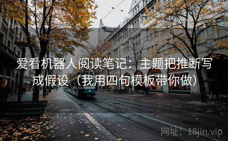 爱看机器人阅读笔记：主题把推断写成假设（我用四句模板带你做）