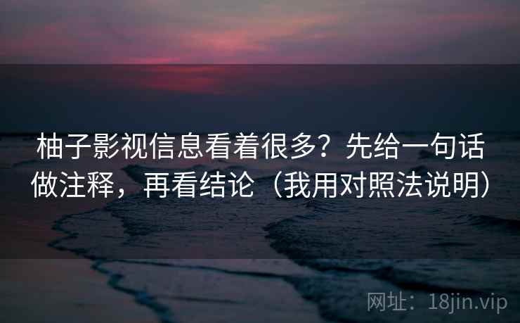 柚子影视信息看着很多?先给一句话做注释,再看结论(我用对照法说明) 柚子影视信息看着很多?先给一句话做注释,再看结论(我用对照法说明)