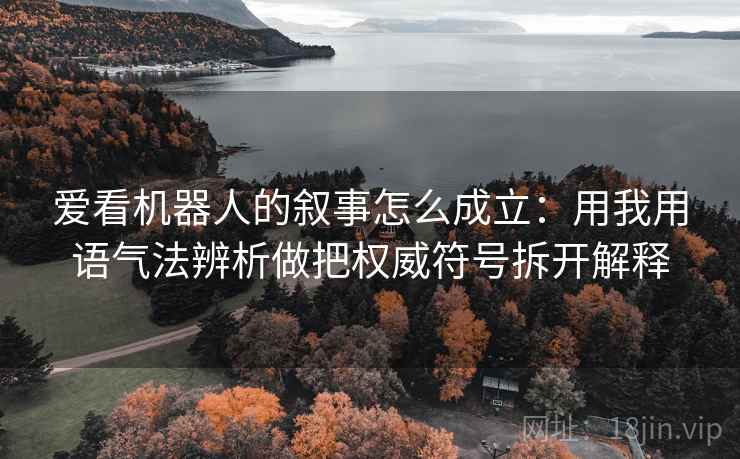 爱看机器人的叙事怎么成立:用我用语气法辨析做把权威符号拆开解释 爱看机器人的叙事怎么成立:用我用语气法辨析做把权威符号拆开解释