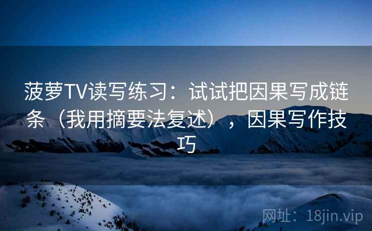 菠萝TV读写练习:试试把因果写成链条(我用摘要法复述),因果写作技巧 菠萝TV读写练习:试试把因果写成链条(我用摘要法复述),因果写作技巧