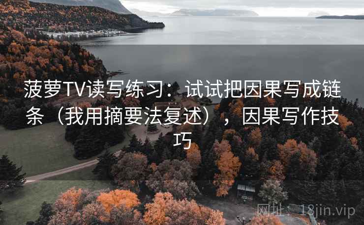 菠萝TV读写练习:试试把因果写成链条(我用摘要法复述),因果写作技巧 菠萝TV读写练习:试试把因果写成链条(我用摘要法复述),因果写作技巧
