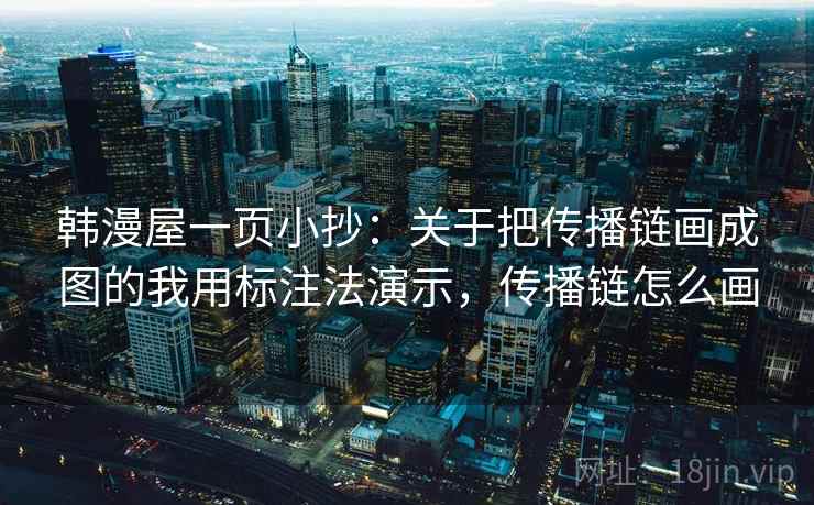 韩漫屋一页小抄:关于把传播链画成图的我用标注法演示,传播链怎么画 韩漫屋一页小抄:关于把传播链画成图的我用标注法演示,传播链怎么画