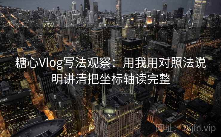 糖心Vlog写法观察：用我用对照法说明讲清把坐标轴读完整